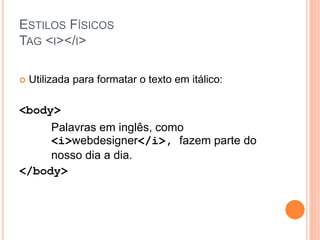 ESTILOS FÍSICOS
TAG <I></I>

   Utilizada para formatar o texto em itálico:

<body>
     Palavras em inglês, como
     <i>webdesigner</i>, fazem parte do
     nosso dia a dia.
</body>
 