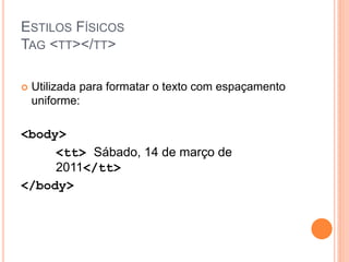 ESTILOS FÍSICOS
TAG <TT></TT>

   Utilizada para formatar o texto com espaçamento
    uniforme:

<body>
     <tt> Sábado, 14 de março de
     2011</tt>
</body>
 