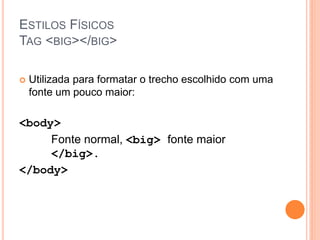 ESTILOS FÍSICOS
TAG <BIG></BIG>

   Utilizada para formatar o trecho escolhido com uma
    fonte um pouco maior:

<body>
     Fonte normal, <big> fonte maior
     </big>.
</body>
 