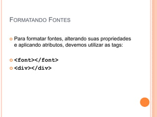 FORMATANDO FONTES

   Para formatar fontes, alterando suas propriedades
    e aplicando atributos, devemos utilizar as tags:

 <font></font>

 <div></div>
 