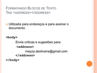 FORMATANDO BLOCOS DE TEXTO
TAG <ADDRESS></ADDRESS>


   Utilizada para endereços e para assinar o
    documento:

<body>
     Envie criticas e sugestões para:
     <address>
           mayza.deoliveira@gmail.com
     </address>
</body>
 