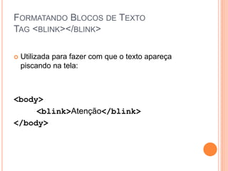 FORMATANDO BLOCOS DE TEXTO
TAG <BLINK></BLINK>

   Utilizada para fazer com que o texto apareça
    piscando na tela:



<body>
     <blink>Atenção</blink>
</body>
 