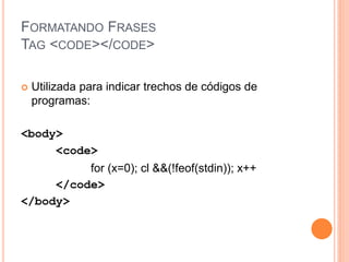 FORMATANDO FRASES
TAG <CODE></CODE>

   Utilizada para indicar trechos de códigos de
    programas:

<body>
     <code>
          for (x=0); cl &&(!feof(stdin)); x++
     </code>
</body>
 