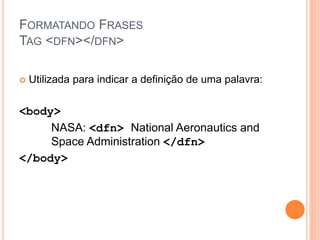 FORMATANDO FRASES
TAG <DFN></DFN>

   Utilizada para indicar a definição de uma palavra:

<body>
     NASA: <dfn> National Aeronautics and
     Space Administration </dfn>
</body>
 
