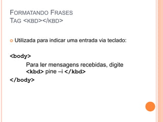 FORMATANDO FRASES
TAG <KBD></KBD>

   Utilizada para indicar uma entrada via teclado:

<body>
     Para ler mensagens recebidas, digite
     <kbd> pine –i </kbd>
</body>
 