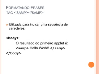 FORMATANDO FRASES
TAG <SAMP></SAMP>

   Utilizada para indicar uma sequência de
    caracteres:

<body>
     O resultado do primeiro applet é:
     <samp> Hello World! </samp>
</body>
 