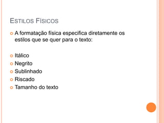 ESTILOS FÍSICOS
   A formatação física especifica diretamente os
    estilos que se quer para o texto:

 Itálico
 Negrito

 Sublinhado

 Riscado

 Tamanho do texto
 
