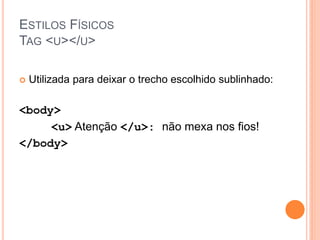 ESTILOS FÍSICOS
TAG <U></U>

   Utilizada para deixar o trecho escolhido sublinhado:

<body>
     <u> Atenção </u>: não mexa nos fios!
</body>
 