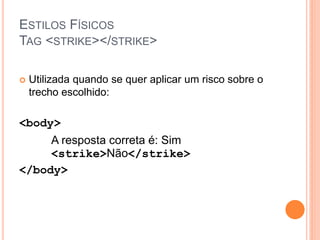 ESTILOS FÍSICOS
TAG <STRIKE></STRIKE>

   Utilizada quando se quer aplicar um risco sobre o
    trecho escolhido:

<body>
     A resposta correta é: Sim
     <strike>Não</strike>
</body>
 