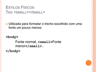 ESTILOS FÍSICOS
TAG <SMALL></SMALL>

   Utilizada para formatar o trecho escolhido com uma
    fonte um pouco menos:

<body>
     Fonte normal, <small>Fonte
     menor</small>.
</body>
 