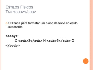 ESTILOS FÍSICOS
TAG <SUB></SUB>

   Utilizada para formatar um bloco de texto no estilo
    subescrito:

<body>
     C <sub>3</sub> H <sub>6</sub> O
</body>
 