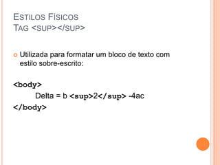 ESTILOS FÍSICOS
TAG <SUP></SUP>

   Utilizada para formatar um bloco de texto com
    estilo sobre-escrito:

<body>
     Delta = b <sup>2</sup> -4ac
</body>
 