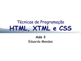Técnicas de Programação 
HTML, XTML e CSS 
Aula 3 
Eduardo Mendes 
 