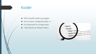 Koder
 HTML består koder og tagger.
 Man bruker vinkelparanteser <>
 For eksempel for å lage tittel:
 <title>Dette er tittelen<title/>
 