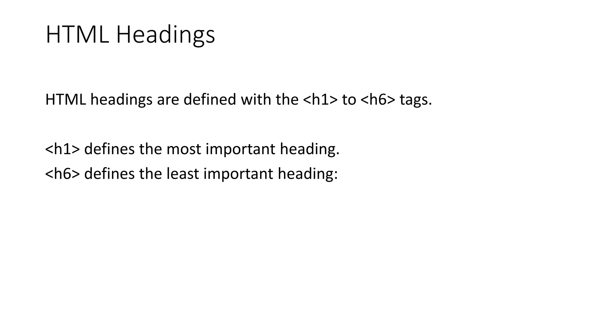 HTML Headings
HTML headings are defined with the <h1> to <h6> tags.
<h1> defines the most important heading.
<h6> defines the least important heading:
 