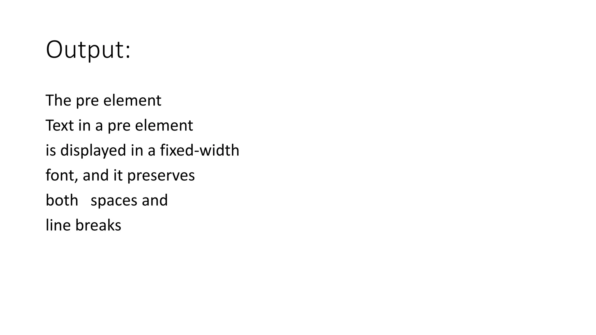 Output:
The pre element
Text in a pre element
is displayed in a fixed-width
font, and it preserves
both spaces and
line breaks
 