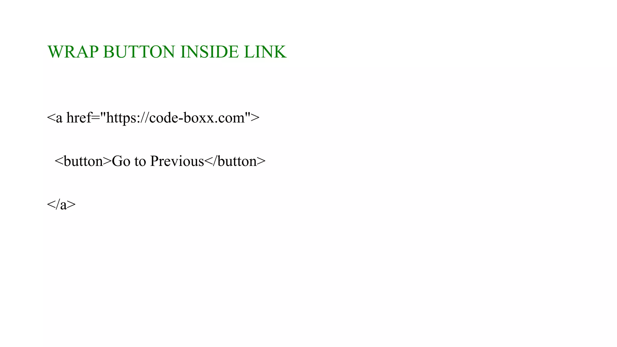 WRAP BUTTON INSIDE LINK
<a href="https://code-boxx.com">
<button>Go to Previous</button>
</a>
 