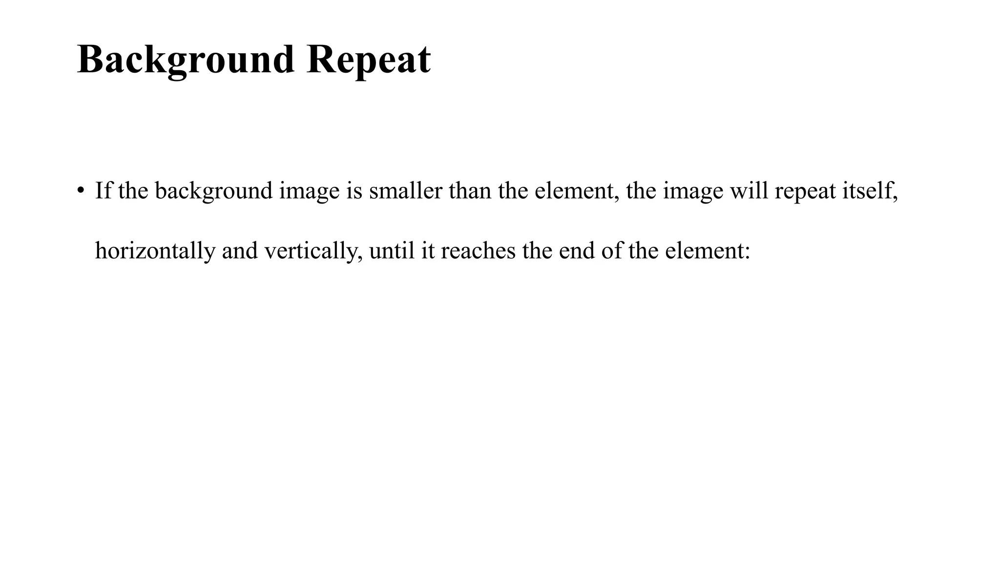 Background Repeat
• If the background image is smaller than the element, the image will repeat itself,
horizontally and vertically, until it reaches the end of the element:
 