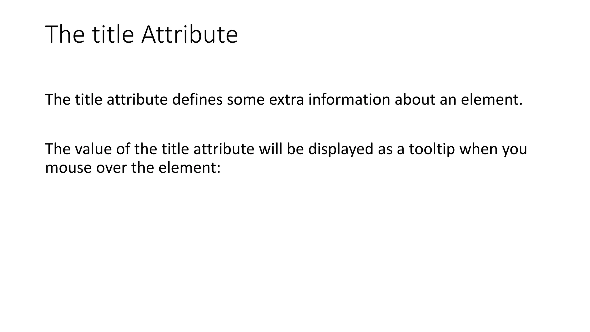 The title Attribute
The title attribute defines some extra information about an element.
The value of the title attribute will be displayed as a tooltip when you
mouse over the element:
 