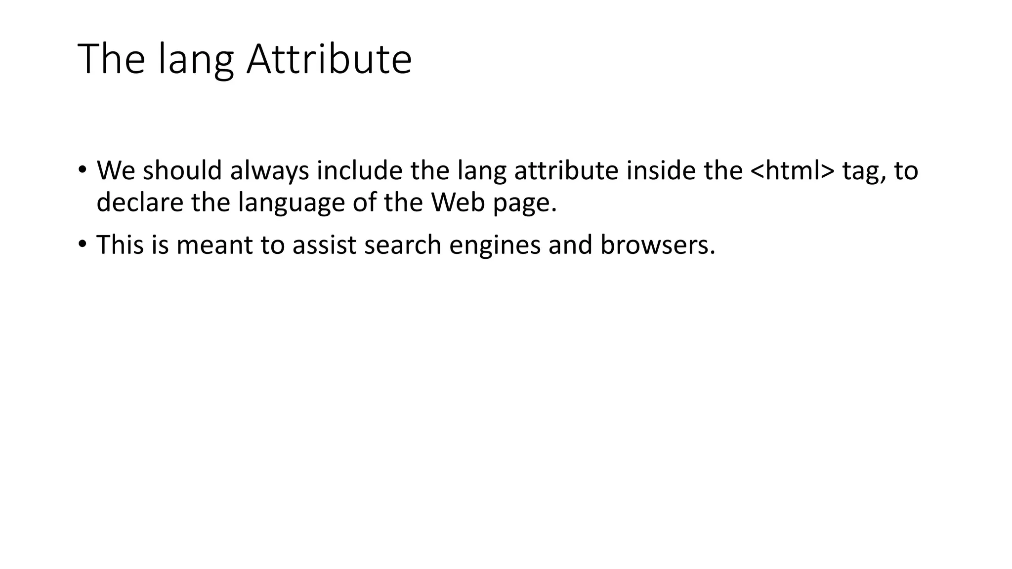 The lang Attribute
• We should always include the lang attribute inside the <html> tag, to
declare the language of the Web page.
• This is meant to assist search engines and browsers.
 