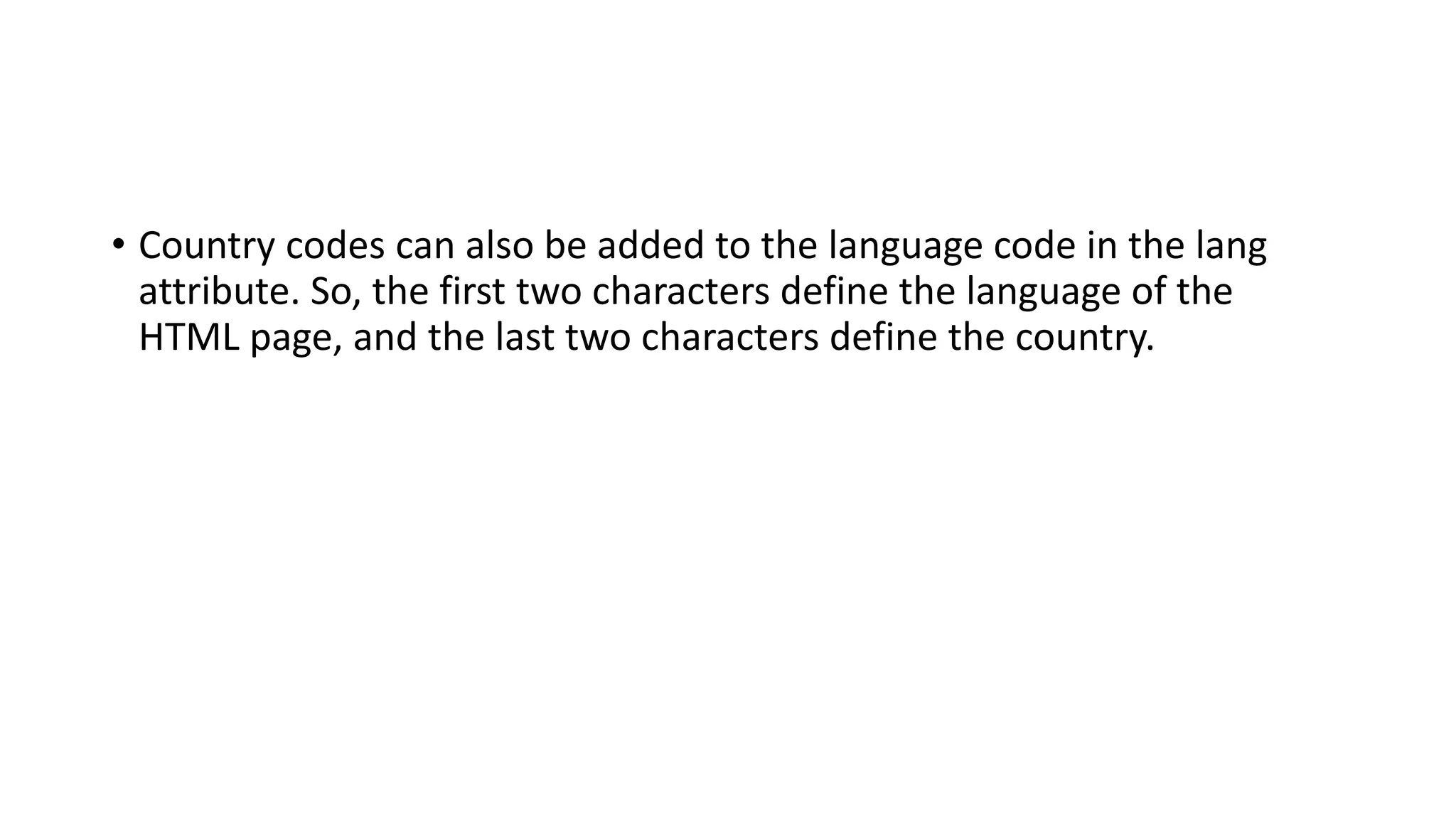 • Country codes can also be added to the language code in the lang
attribute. So, the first two characters define the language of the
HTML page, and the last two characters define the country.
 