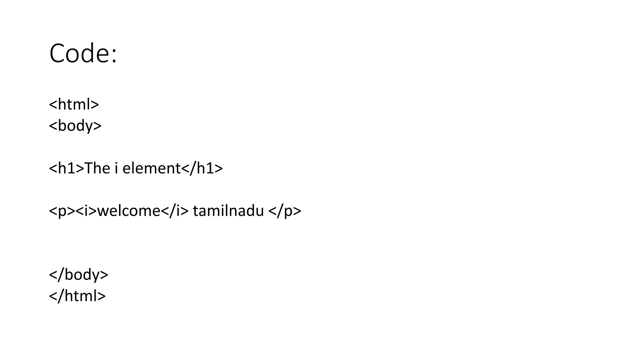 Code:
<html>
<body>
<h1>The i element</h1>
<p><i>welcome</i> tamilnadu </p>
</body>
</html>
 
