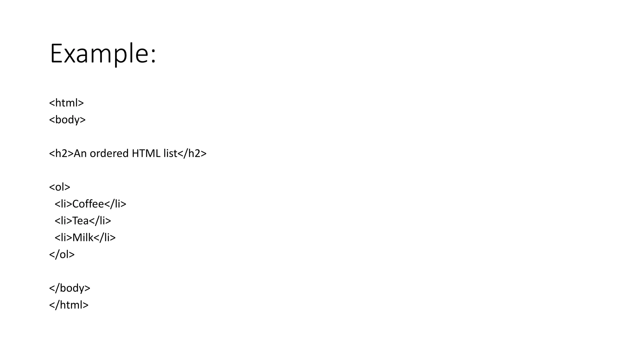 Example:
<html>
<body>
<h2>An ordered HTML list</h2>
<ol>
<li>Coffee</li>
<li>Tea</li>
<li>Milk</li>
</ol>
</body>
</html>
 