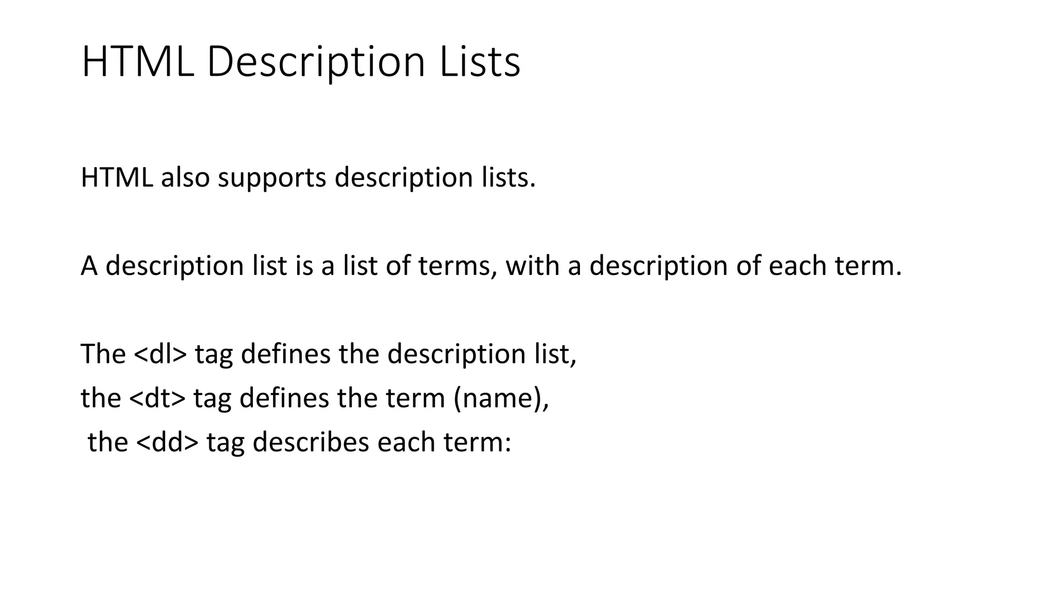 HTML Description Lists
HTML also supports description lists.
A description list is a list of terms, with a description of each term.
The <dl> tag defines the description list,
the <dt> tag defines the term (name),
the <dd> tag describes each term:
 