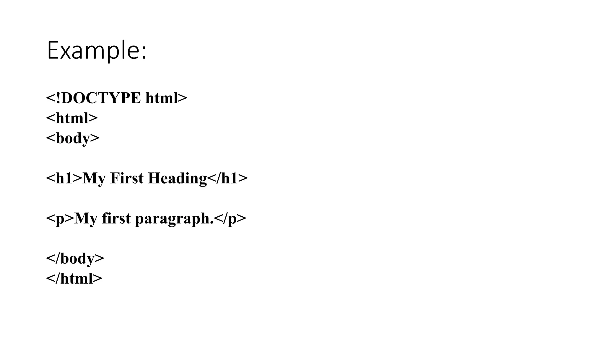 Example:
<!DOCTYPE html>
<html>
<body>
<h1>My First Heading</h1>
<p>My first paragraph.</p>
</body>
</html>
 