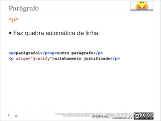 Parágrafo
<p>

• Faz quebra automática de linha
!
<p>parágrafo1</p><p>outro parágrafo</p>
<p align="justify">alinhamento justificado</p>

!12

Introdução ao Desenvolvimento de Sistemas Web com PHP - Programa de Verão IME-USP 2014
Prof. Mauricio Garcia Nascimento - mauricio@ime.usp.br - todos os direitos reservados 
Prof. Daniel Arndt Alves – progdan@progdan.pro.br

 
