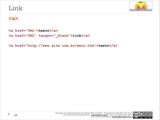 Link
<a>
!
<a href="URL">texto</a>
<a href="URL" target="_blank">link</a>

!
<a href="http://www.site.com.br/main.htm">texto</a>

!24

Introdução ao Desenvolvimento de Sistemas Web com PHP - Programa de Verão IME-USP 2014
Prof. Mauricio Garcia Nascimento - mauricio@ime.usp.br - todos os direitos reservados 
Prof. Daniel Arndt Alves – progdan@progdan.pro.br

 