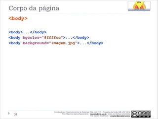 Corpo da página
<body>
!
<body>...</body>
<body bgcolor="#ffffcc">...</body>
<body background="imagem.jpg">...</body>

!33

Introdução ao Desenvolvimento de Sistemas Web com PHP - Programa de Verão IME-USP 2014
Prof. Mauricio Garcia Nascimento - mauricio@ime.usp.br - todos os direitos reservados 
Prof. Daniel Arndt Alves – progdan@progdan.pro.br

 