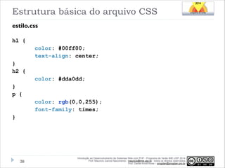 Estrutura básica do arquivo CSS
estilo.css
!
h1 {

color: #00ff00;
text-align: center;
}
h2 {
color: #dda0dd;
}
p {
color: rgb(0,0,255);
font-family: times;
}

!38

Introdução ao Desenvolvimento de Sistemas Web com PHP - Programa de Verão IME-USP 2014
Prof. Mauricio Garcia Nascimento - mauricio@ime.usp.br - todos os direitos reservados 
Prof. Daniel Arndt Alves – progdan@progdan.pro.br

 