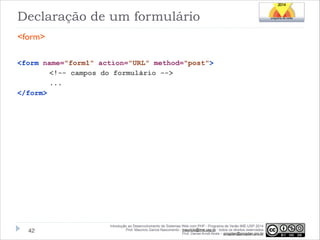 Declaração de um formulário
<form>
!
<form name="form1" action="URL" method="post">
<!-- campos do formulário -->
...
</form>

!42

Introdução ao Desenvolvimento de Sistemas Web com PHP - Programa de Verão IME-USP 2014
Prof. Mauricio Garcia Nascimento - mauricio@ime.usp.br - todos os direitos reservados 
Prof. Daniel Arndt Alves – progdan@progdan.pro.br

 