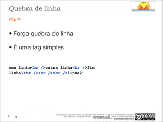 Quebra de linha
<br>

• Força quebra de linha
• É uma tag simples
!
uma linha<br />outra linha<br />fim
linha1<br /><br /><br />linha2

!9

Introdução ao Desenvolvimento de Sistemas Web com PHP - Programa de Verão IME-USP 2014
Prof. Mauricio Garcia Nascimento - mauricio@ime.usp.br - todos os direitos reservados 
Prof. Daniel Arndt Alves – progdan@progdan.pro.br

 