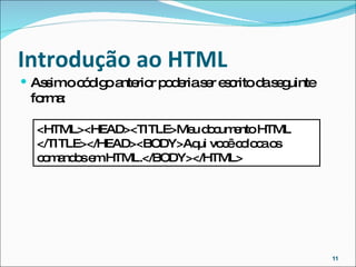 Introdução ao HTML  Assim o código anterior poderia ser escrito da seguinte forma: <HTML><HEAD><TITLE>Meu documento HTML </TITLE></HEAD><BODY>Aqui você coloca os comandos em HTML.</BODY></HTML> 