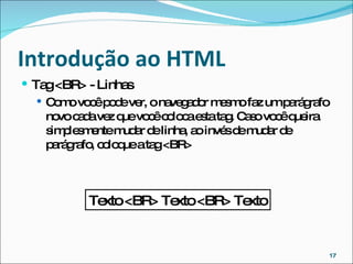 Introdução ao HTML  Tag <BR> - Linhas Como você pode ver, o navegador mesmo faz um parágrafo novo cada vez que você coloca esta tag. Caso você queira simplesmente mudar de linha, ao invés de mudar de parágrafo, coloque a tag <BR> Texto <BR> Texto <BR> Texto 