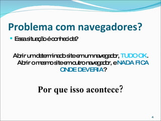Problema com navegadores? Essa situação é conhecida? Abrir um determinado site em um navegador,  TUDO OK . Abrir o mesmo site em outro navegador, e  NADA FICA ONDE DEVERIA ? Por que isso acontece? 