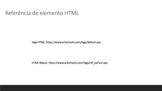Tags HTML: https://www.w3schools.com/tags/default.asp
Referência de elemento HTML
HTML Básico: https://www.w3schools.com/tags/ref_byfunc.asp
 