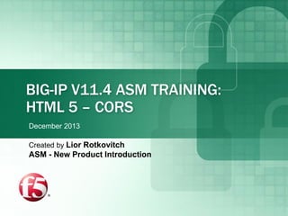 BIG-IP V11.4 ASM TRAINING:
HTML 5 – CORS
Created by Lior Rotkovitch
ASM - New Product Introduction
December 2013
 