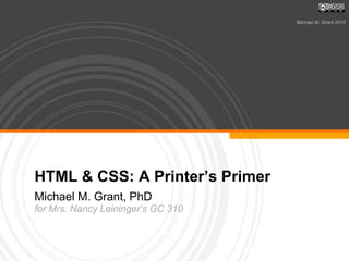 HTML & CSS: A Printer’s Primer Michael M. Grant, PhD for Mrs. Nancy Leininger’s GC 310 Michael M. Grant 2010 