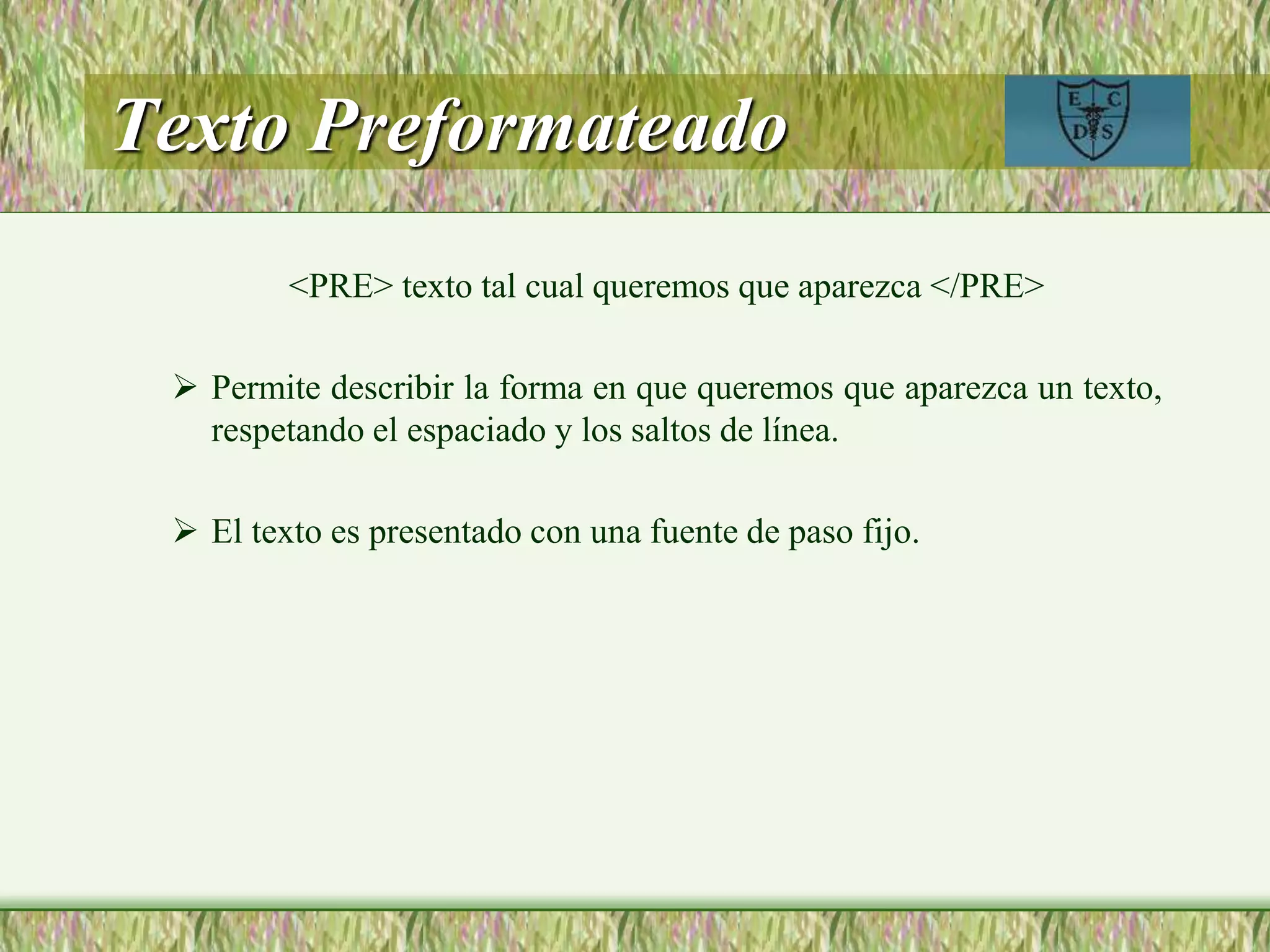 Texto Preformateado
<PRE> texto tal cual queremos que aparezca </PRE>
 Permite describir la forma en que queremos que aparezca un texto,
respetando el espaciado y los saltos de línea.
 El texto es presentado con una fuente de paso fijo.
 