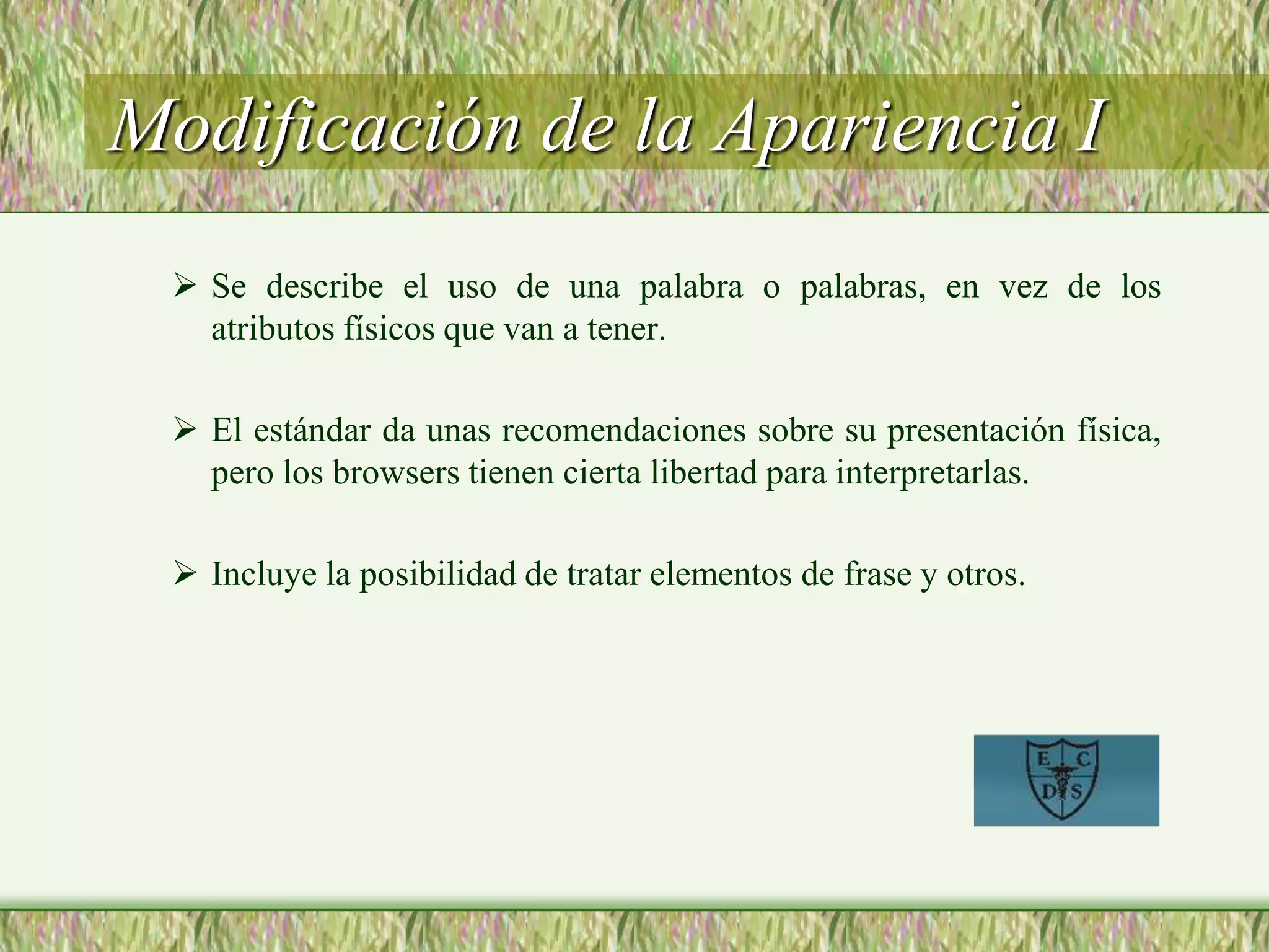 Modificación de la Apariencia I
 Se describe el uso de una palabra o palabras, en vez de los
atributos físicos que van a tener.
 El estándar da unas recomendaciones sobre su presentación física,
pero los browsers tienen cierta libertad para interpretarlas.
 Incluye la posibilidad de tratar elementos de frase y otros.
 