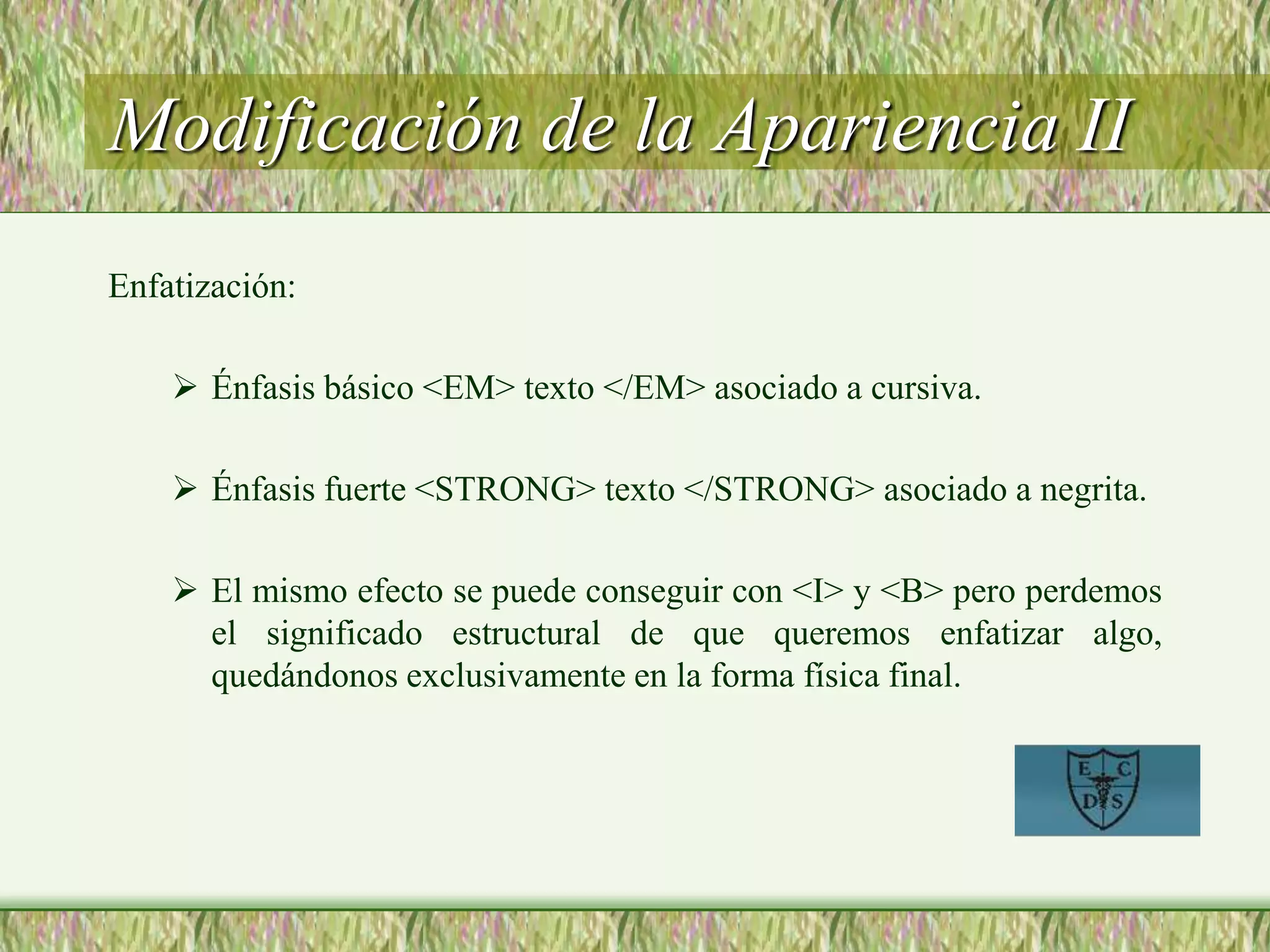 Modificación de la Apariencia II
Enfatización:
 Énfasis básico <EM> texto </EM> asociado a cursiva.
 Énfasis fuerte <STRONG> texto </STRONG> asociado a negrita.
 El mismo efecto se puede conseguir con <I> y <B> pero perdemos
el significado estructural de que queremos enfatizar algo,
quedándonos exclusivamente en la forma física final.
 