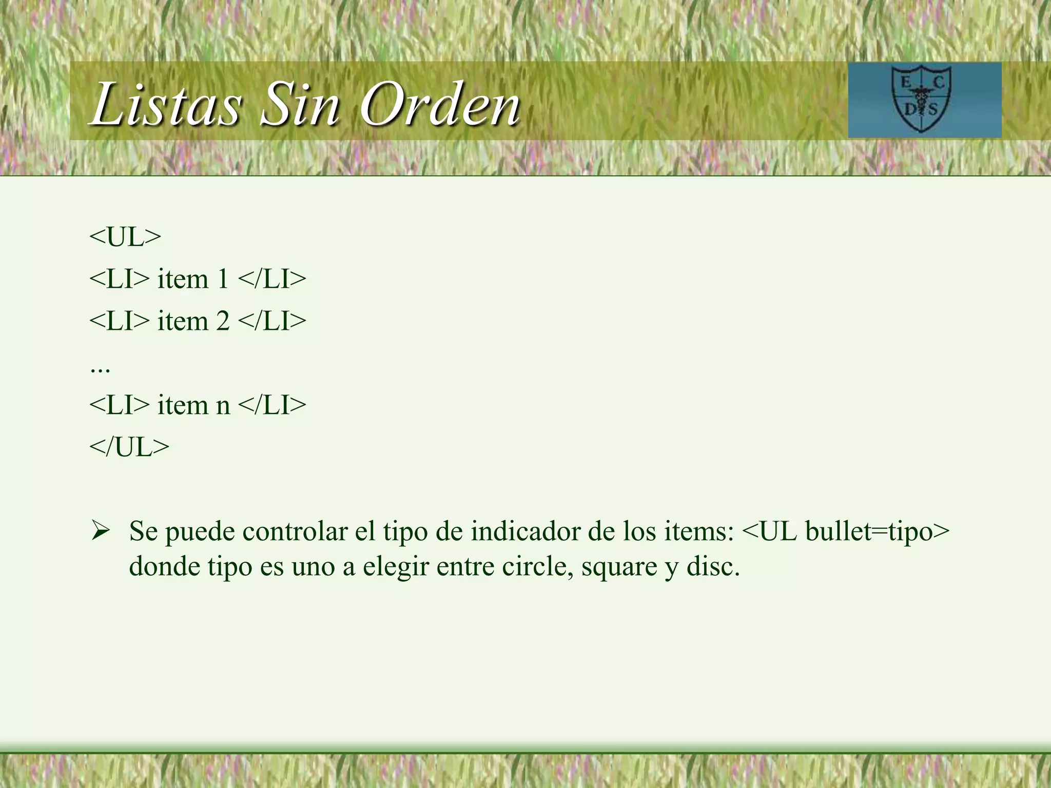 Listas Sin Orden
<UL>
<LI> item 1 </LI>
<LI> item 2 </LI>
...
<LI> item n </LI>
</UL>
 Se puede controlar el tipo de indicador de los items: <UL bullet=tipo>
donde tipo es uno a elegir entre circle, square y disc.
 