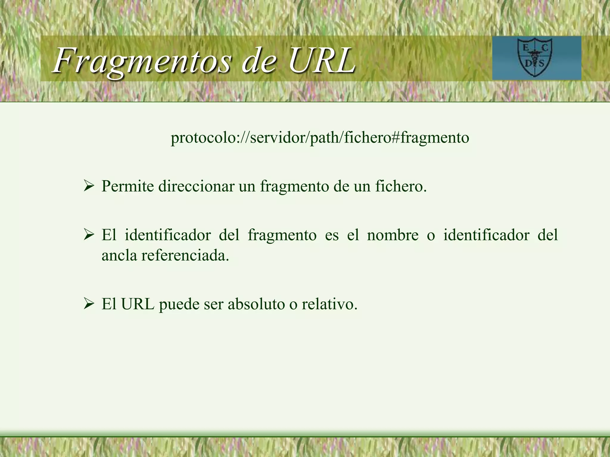 Fragmentos de URL
protocolo://servidor/path/fichero#fragmento
 Permite direccionar un fragmento de un fichero.
 El identificador del fragmento es el nombre o identificador del
ancla referenciada.
 El URL puede ser absoluto o relativo.
 