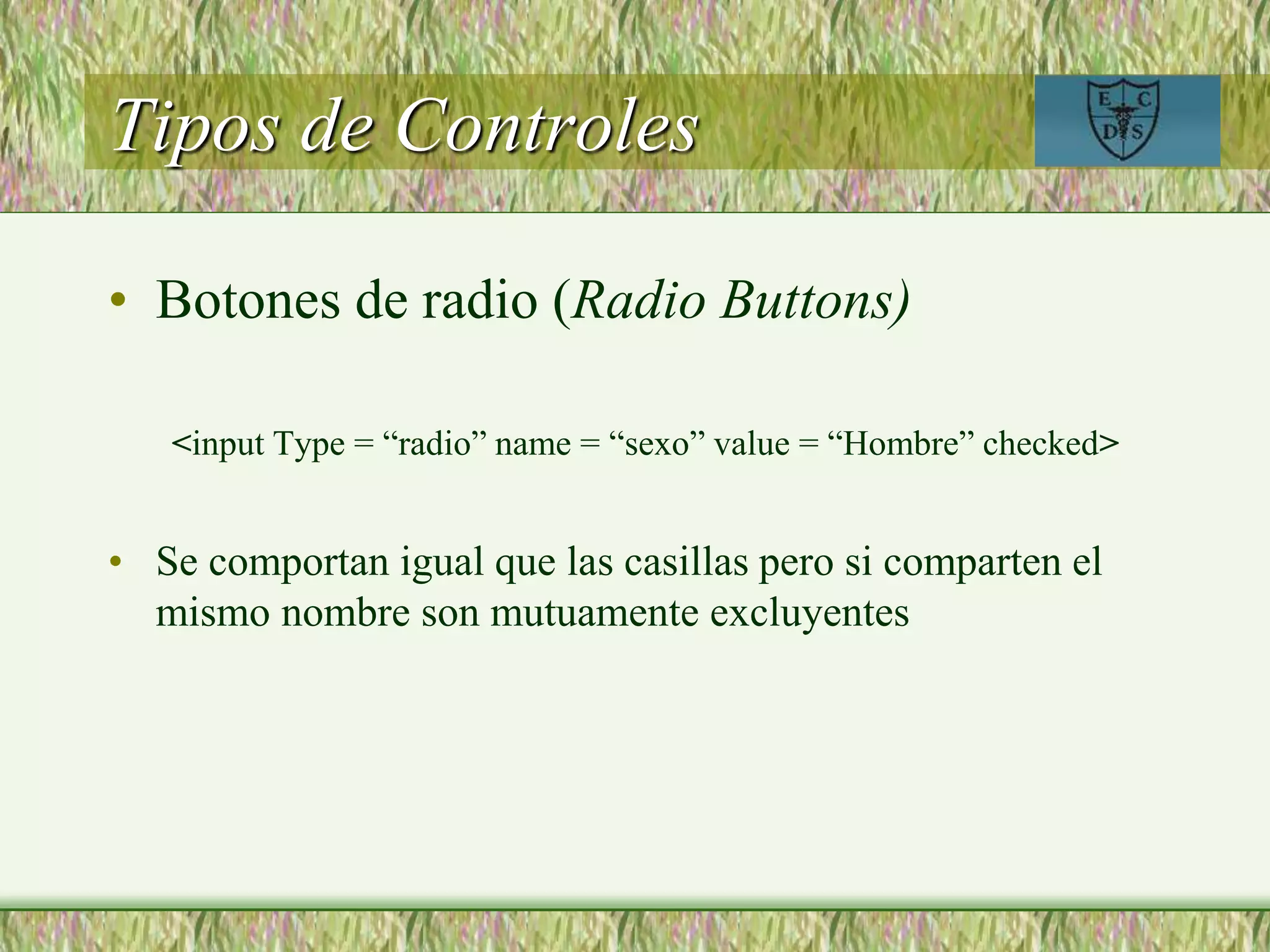 Tipos de Controles
• Botones de radio (Radio Buttons)
<input Type = “radio” name = “sexo” value = “Hombre” checked>
• Se comportan igual que las casillas pero si comparten el
mismo nombre son mutuamente excluyentes
 