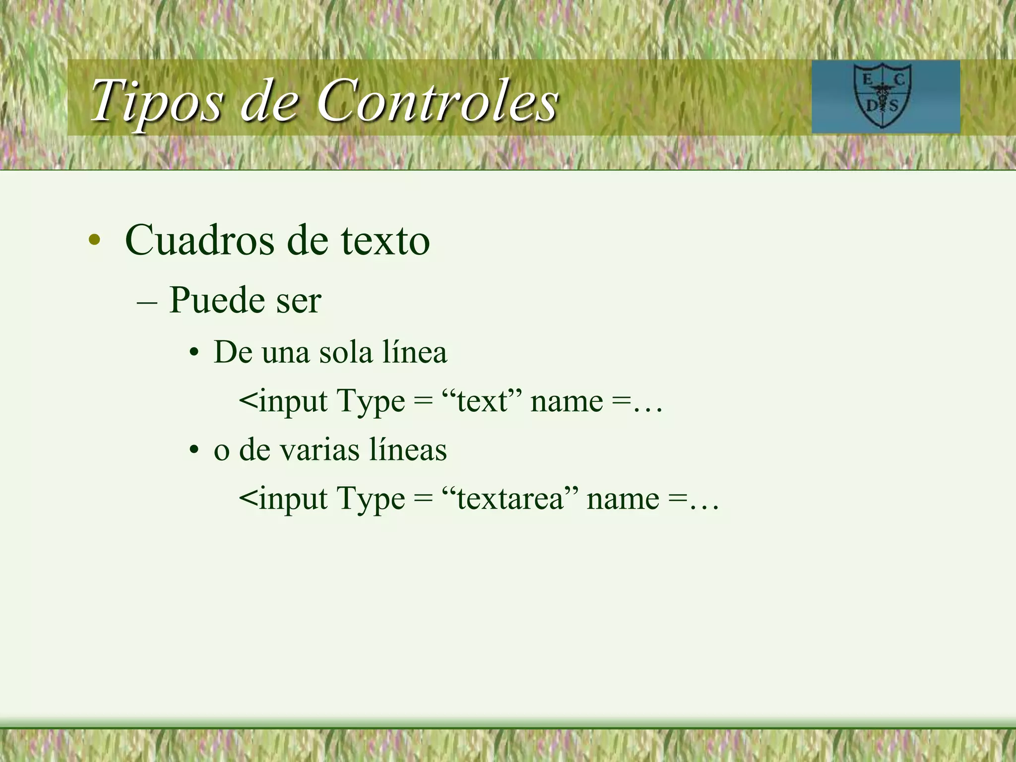 Tipos de Controles
• Cuadros de texto
– Puede ser
• De una sola línea
<input Type = “text” name =…
• o de varias líneas
<input Type = “textarea” name =…
 