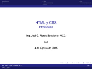 Introducci´on HTML CSS
HTML y CSS
Introducci´on
Ing. Joel C. Flores Escalante, MCC
UAC
4 de agosto de 2015
Ing. Joel C. Flores Escalante, MCC UAC
HTML y CSS
 