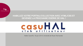 HABILLEZ VOTRE PORTAIL/COLLECTION AVEC HTML/CSS ET
DEVENEZ LA PROCHAINE ÉGÉRIE DE HAL !
Atelier CasuHAL 18 juin 2019, Université de Rouen Normandie
 